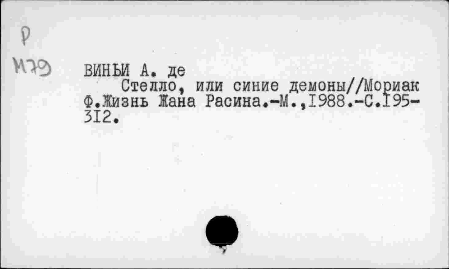 ﻿ВИНЬИ А. де
Стелло, или синие демоны//Мориак Ф.Жизнь Жана Расина.-М.,1988.-С.195-312.